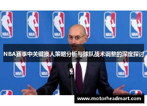 NBA赛季中关键换人策略分析与球队战术调整的深度探讨