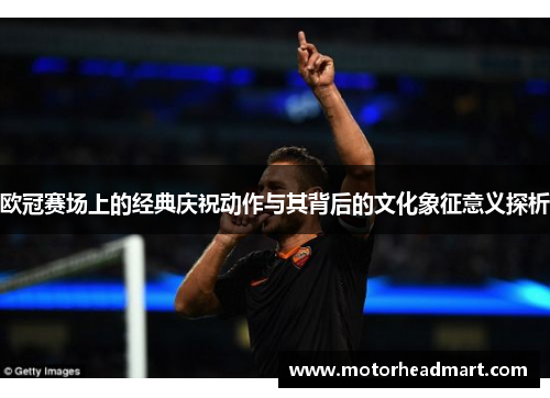 欧冠赛场上的经典庆祝动作与其背后的文化象征意义探析