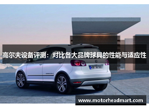 高尔夫设备评测：对比各大品牌球具的性能与适应性